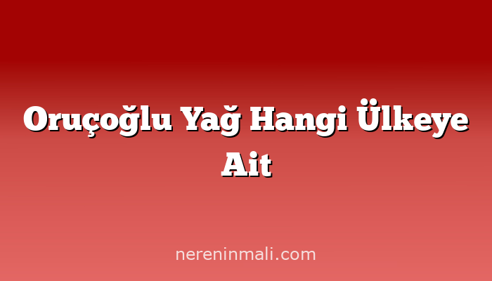 Oruçoğlu Yağ Hangi Ülkeye Ait