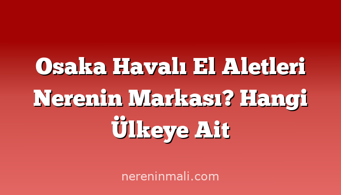 Osaka Havalı El Aletleri Nerenin Markası? Hangi Ülkeye Ait