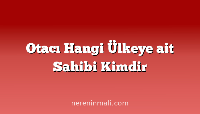 Otacı Hangi Ülkeye ait Sahibi Kimdir