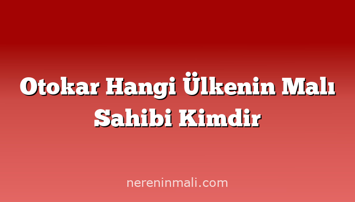 Otokar Hangi Ülkenin Malı Sahibi Kimdir