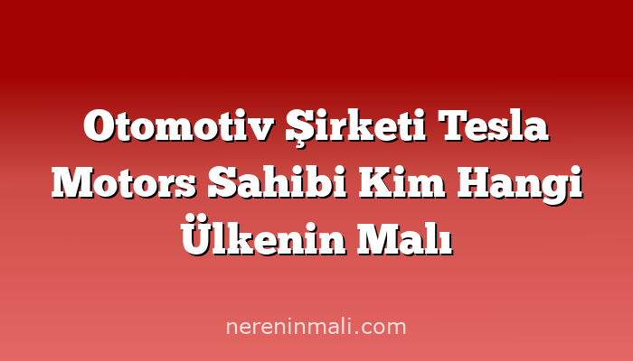 Otomotiv Şirketi Tesla Motors Sahibi Kim Hangi Ülkenin Malı