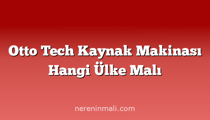 Otto Tech Kaynak Makinası Hangi Ülke Malı