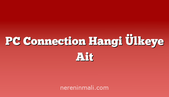 PC Connection Hangi Ülkeye Ait
