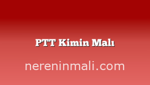 PTT Kimin Malı