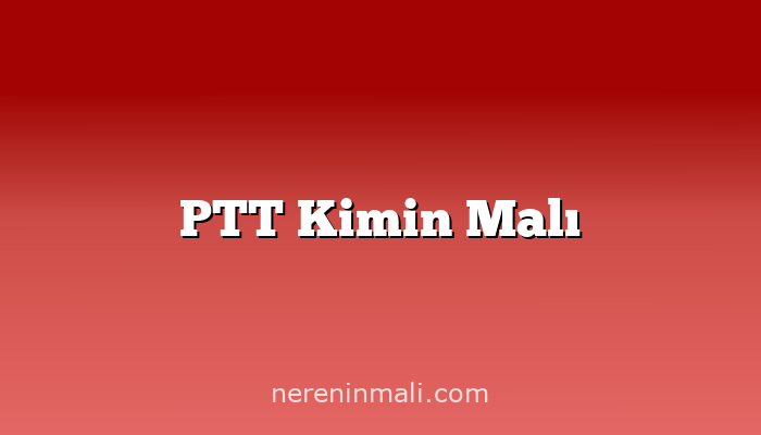 PTT Kimin Malı