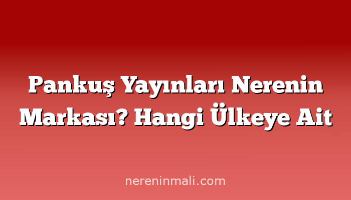 Pankuş Yayınları Nerenin Markası? Hangi Ülkeye Ait