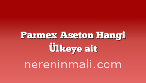 Parmex Aseton Hangi Ülkeye ait