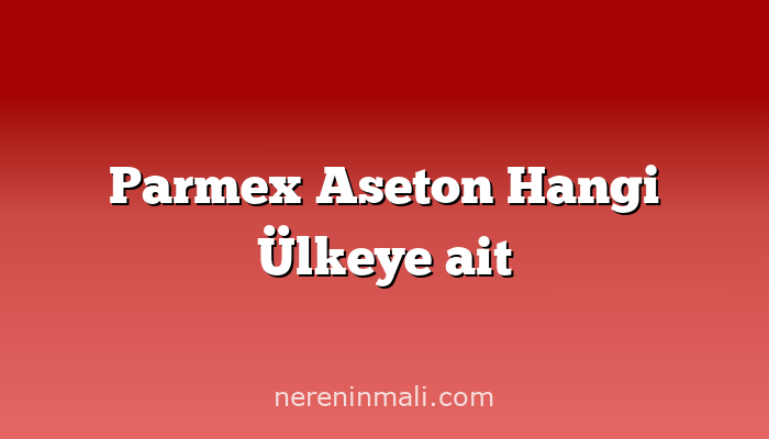 Parmex Aseton Hangi Ülkeye ait
