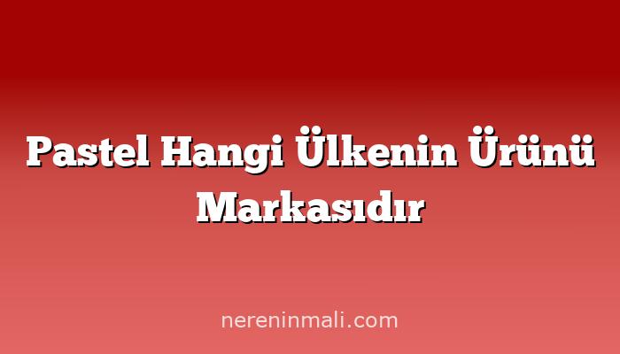 Pastel Hangi Ülkenin Ürünü Markasıdır