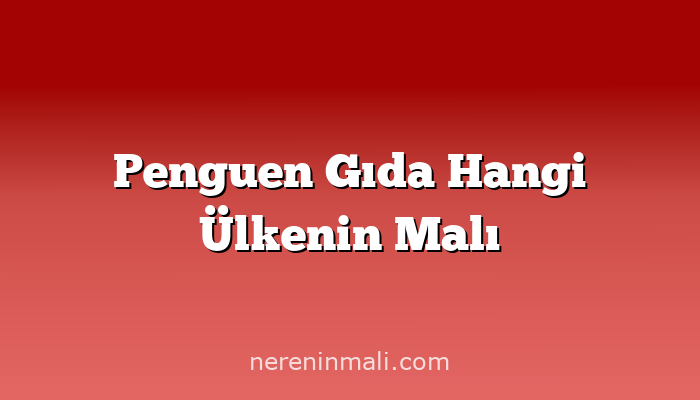 Penguen Gıda Hangi Ülkenin Malı