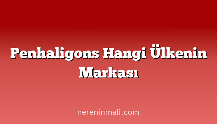 Penhaligons Hangi Ülkenin Markası