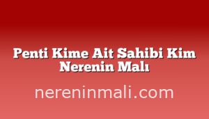 Penti Kime Ait Sahibi Kim Nerenin Malı