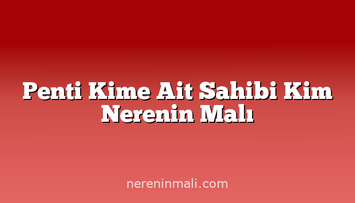 Penti Kime Ait Sahibi Kim Nerenin Malı