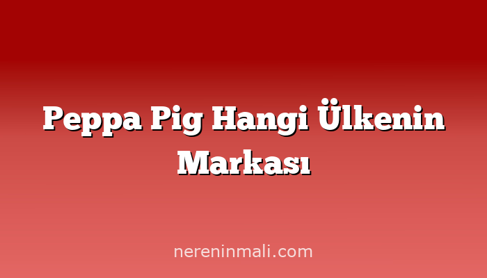 Peppa Pig Hangi Ülkenin Markası