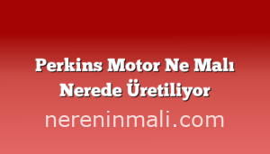 Perkins Motor Ne Malı Nerede Üretiliyor