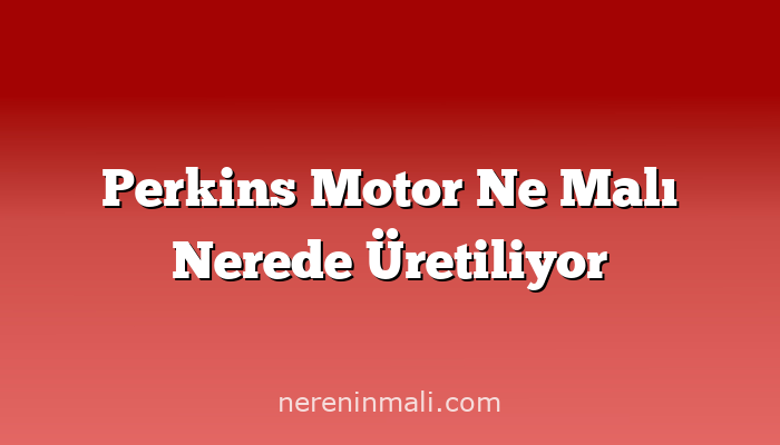 Perkins Motor Ne Malı Nerede Üretiliyor