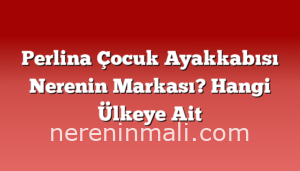 Perlina Çocuk Ayakkabısı Nerenin Markası? Hangi Ülkeye Ait