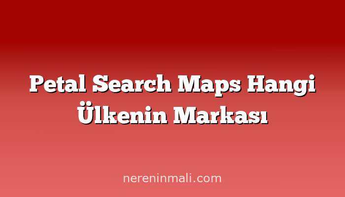 Petal Search Maps Hangi Ülkenin Markası