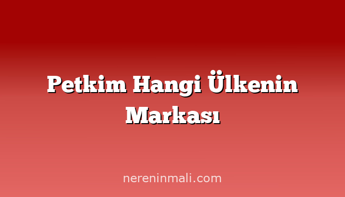 Petkim Hangi Ülkenin Markası