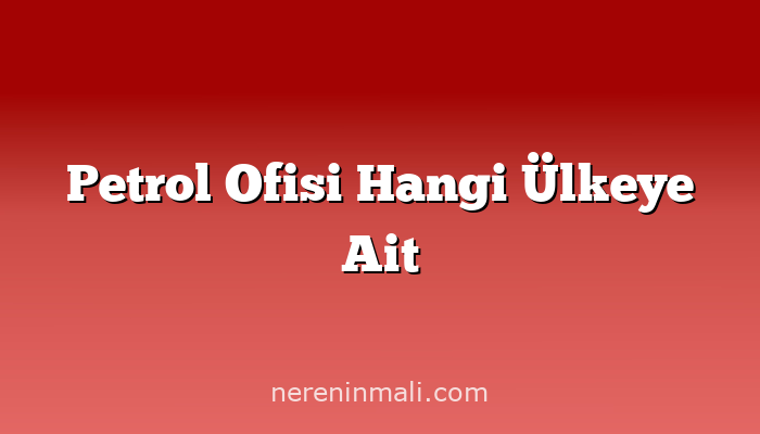 Petrol Ofisi Hangi Ülkeye Ait