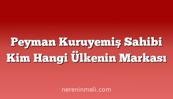 Peyman Kuruyemiş Sahibi Kim Hangi Ülkenin Markası