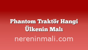 Phantom Traktör Hangi Ülkenin Malı