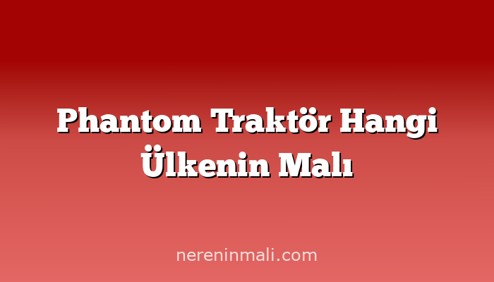 Phantom Traktör Hangi Ülkenin Malı