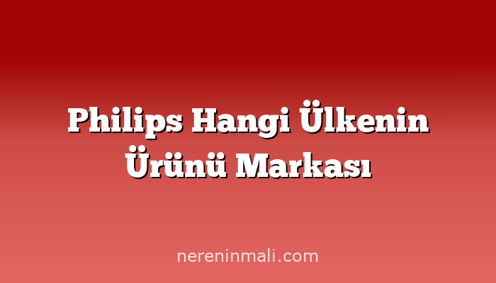 Philips Hangi Ülkenin Ürünü Markası