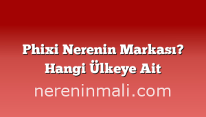 Phixi Nerenin Markası? Hangi Ülkeye Ait