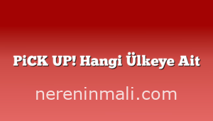 PiCK UP! Hangi Ülkeye Ait