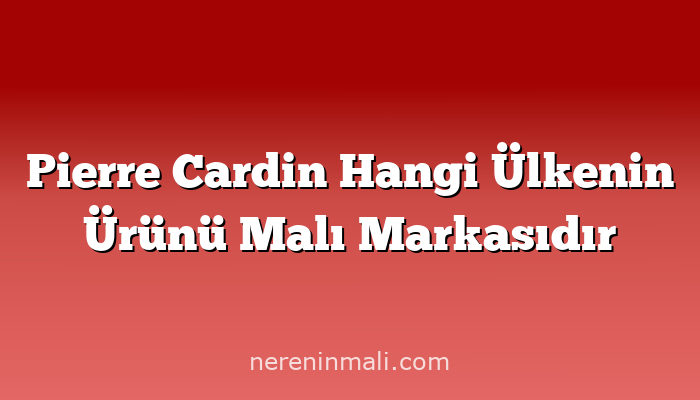 Pierre Cardin Hangi Ülkenin Ürünü Malı Markasıdır