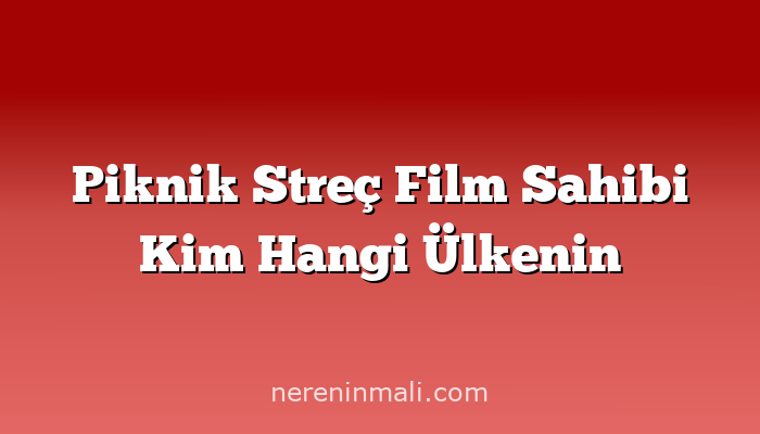 Piknik Streç Film Sahibi Kim Hangi Ülkenin