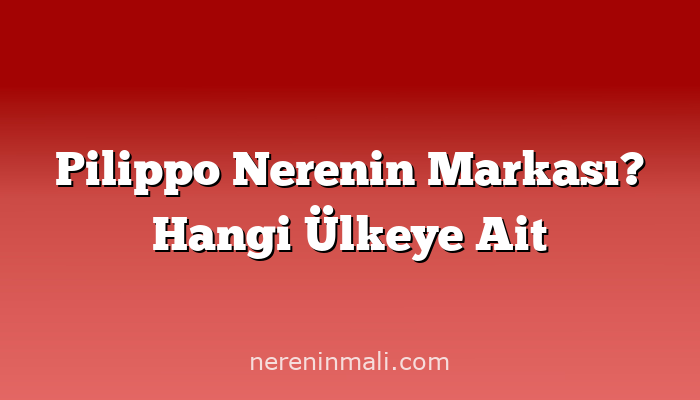 Pilippo Nerenin Markası? Hangi Ülkeye Ait