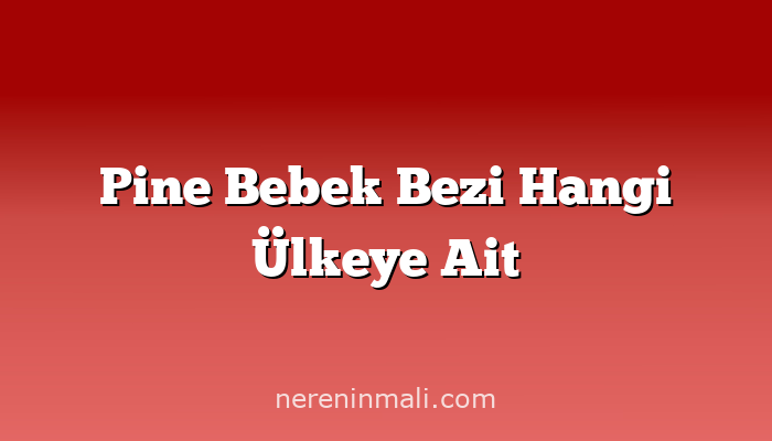 Pine Bebek Bezi Hangi Ülkeye Ait