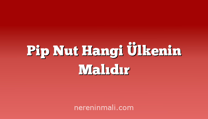 Pip Nut Hangi Ülkenin Malıdır