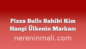 Pizza Bulls Sahibi Kim Hangi Ülkenin Markası