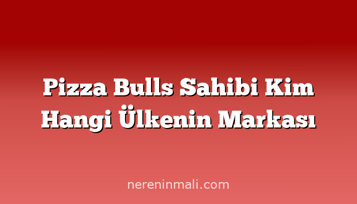 Pizza Bulls Sahibi Kim Hangi Ülkenin Markası