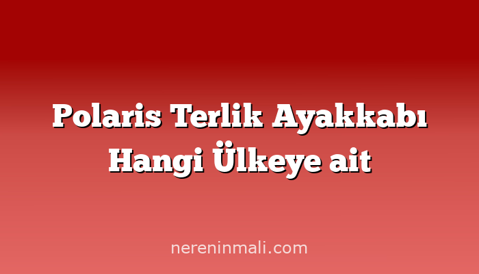 Polaris Terlik Ayakkabı Hangi Ülkeye ait