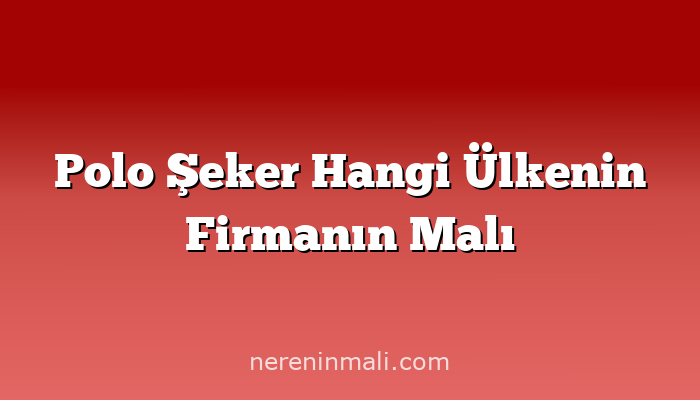 Polo Şeker Hangi Ülkenin Firmanın Malı