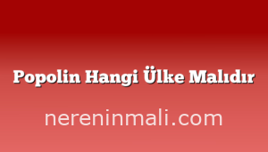 Popolin Hangi Ülke Malıdır