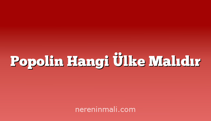 Popolin Hangi Ülke Malıdır