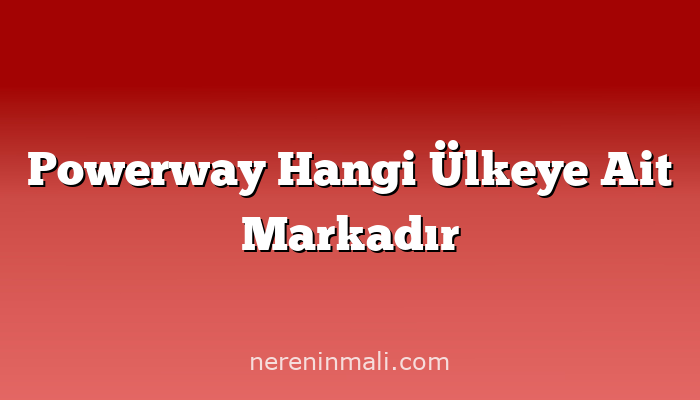 Powerway Hangi Ülkeye Ait Markadır