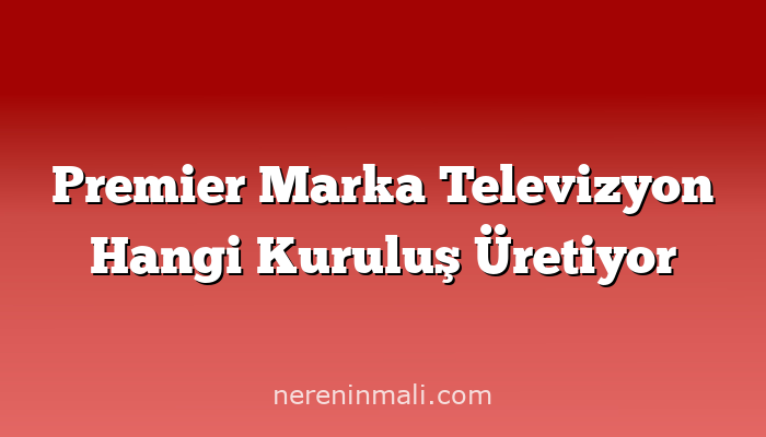 Premier Marka Televizyon Hangi Kuruluş Üretiyor