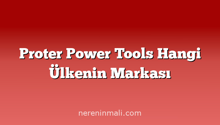 Proter Power Tools Hangi Ülkenin Markası