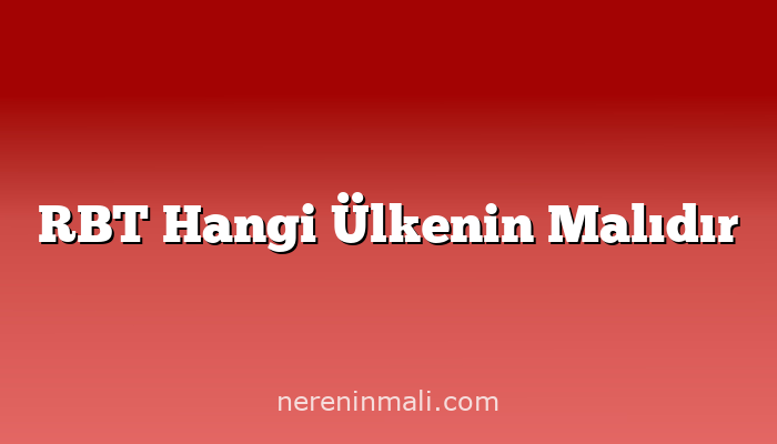 RBT Hangi Ülkenin Malıdır