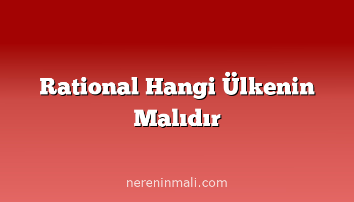 Rational Hangi Ülkenin Malıdır