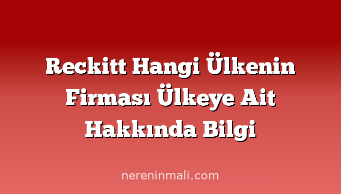 Reckitt Hangi Ülkenin Firması Ülkeye Ait Hakkında Bilgi