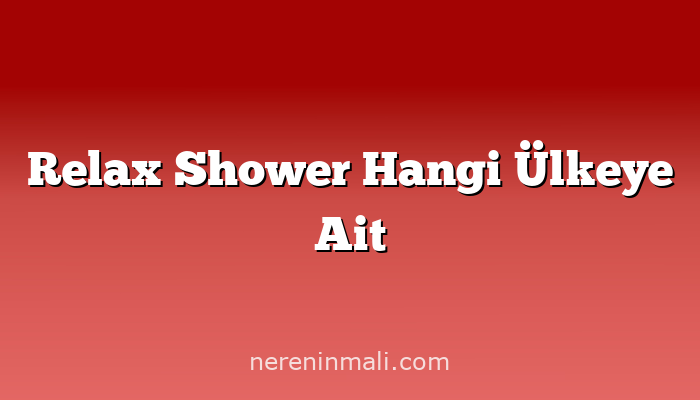 Relax Shower Hangi Ülkeye Ait