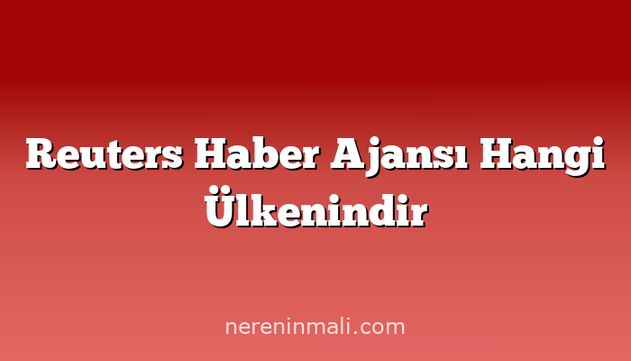 Reuters Haber Ajansı Hangi Ülkenindir