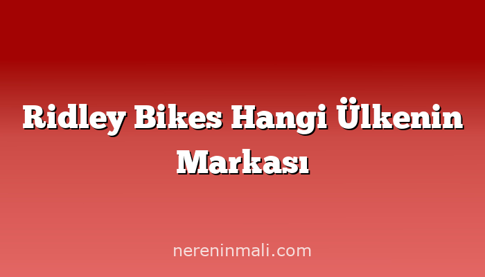 Ridley Bikes Hangi Ülkenin Markası